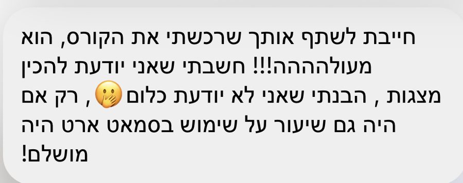 הודעה: חייבת לשתף אותך שרכשתי את הקורס, הוא מעולה, חשבתי שאני יודעת להכין מצגות והבנתי שאני לא יודעת כלום, השיעור על סמארט ארט היה מושלם